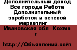 Дополнительный доход - Все города Работа » Дополнительный заработок и сетевой маркетинг   . Ивановская обл.,Кохма г.
